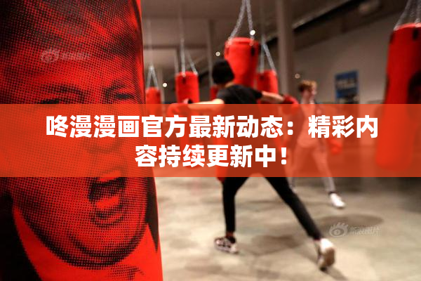咚漫漫画官方最新动态：精彩内容持续更新中！