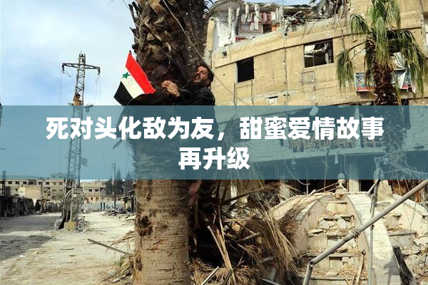 死对头化敌为友，甜蜜爱情故事再升级