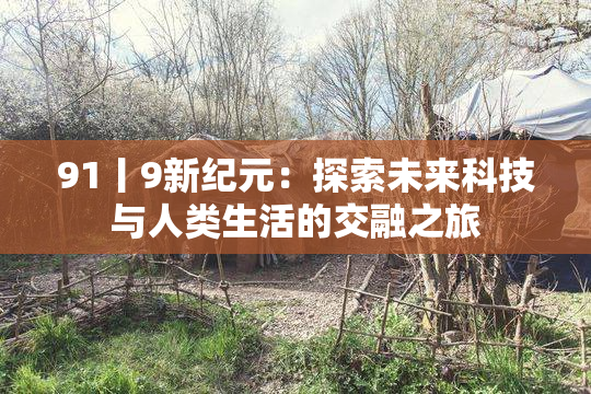 91丨9新纪元：探索未来科技与人类生活的交融之旅