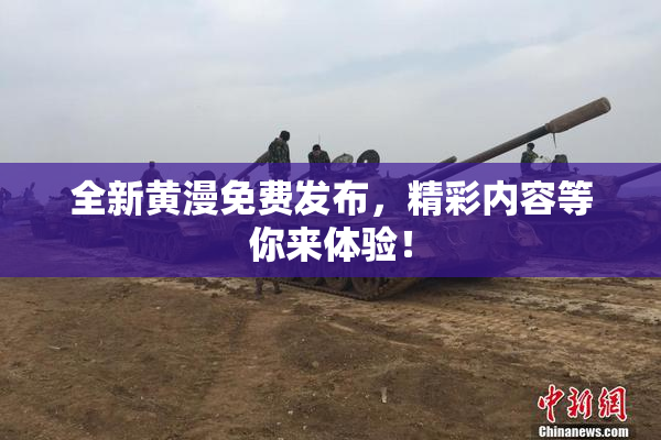 全新黄漫免费发布，精彩内容等你来体验！