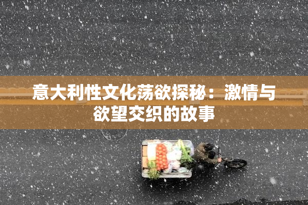 意大利性文化荡欲探秘：激情与欲望交织的故事