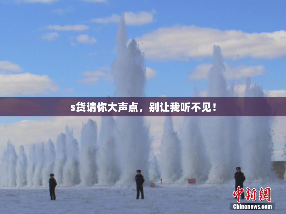 s货请你大声点，别让我听不见！