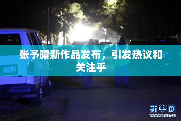张予曦新作品发布，引发热议和关注乎