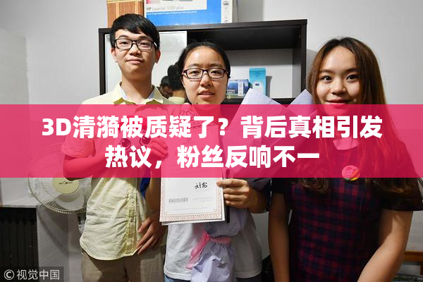 3D清漪被质疑了？背后真相引发热议，粉丝反响不一