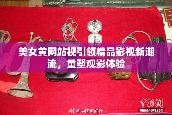 美女黄网站视引领精品影视新潮流，重塑观影体验