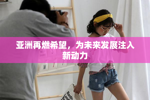 亚洲再燃希望，为未来发展注入新动力