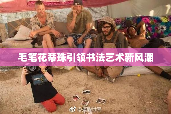 毛笔花蒂珠引领书法艺术新风潮