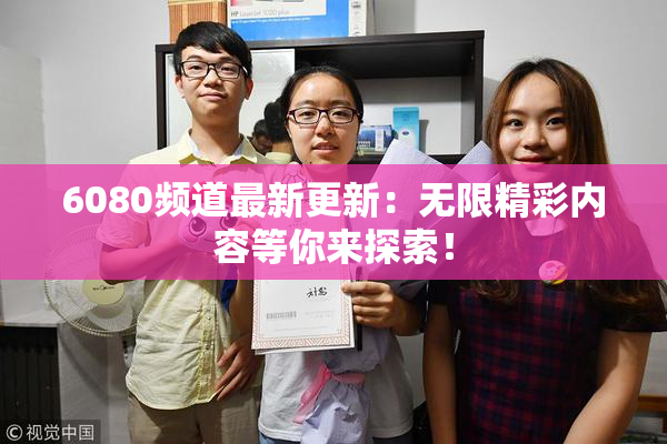 6080频道最新更新：无限精彩内容等你来探索！