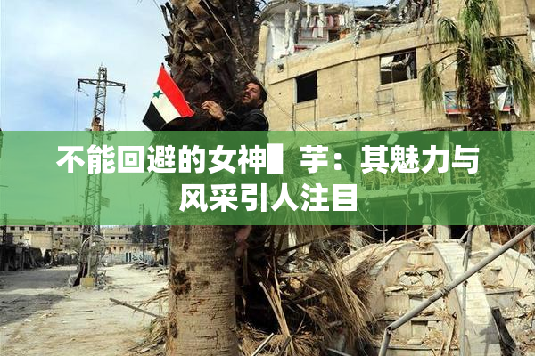 不能回避的女神▌芋：其魅力与风采引人注目