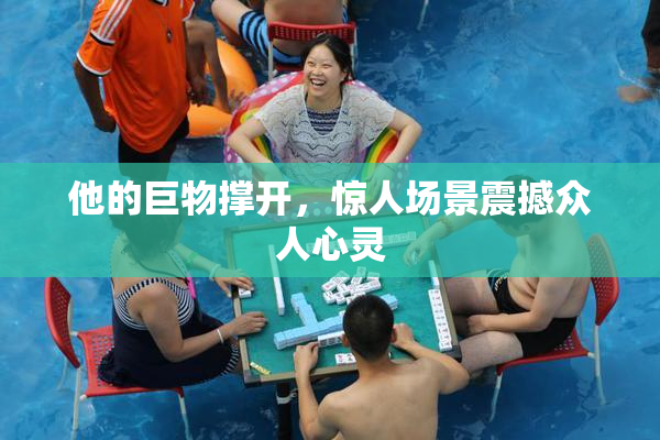 他的巨物撑开，惊人场景震撼众人心灵