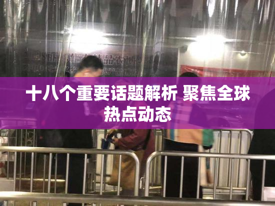 十八个重要话题解析 聚焦全球热点动态
