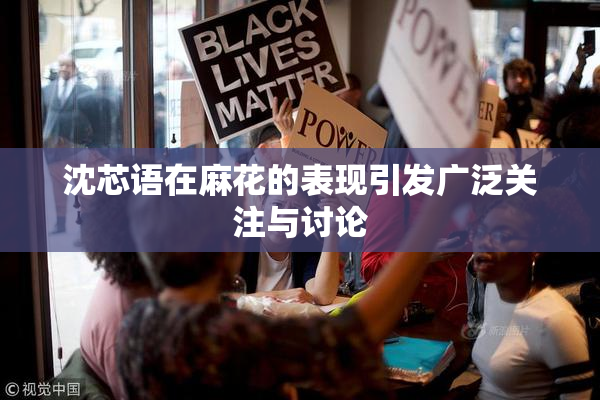 沈芯语在麻花的表现引发广泛关注与讨论