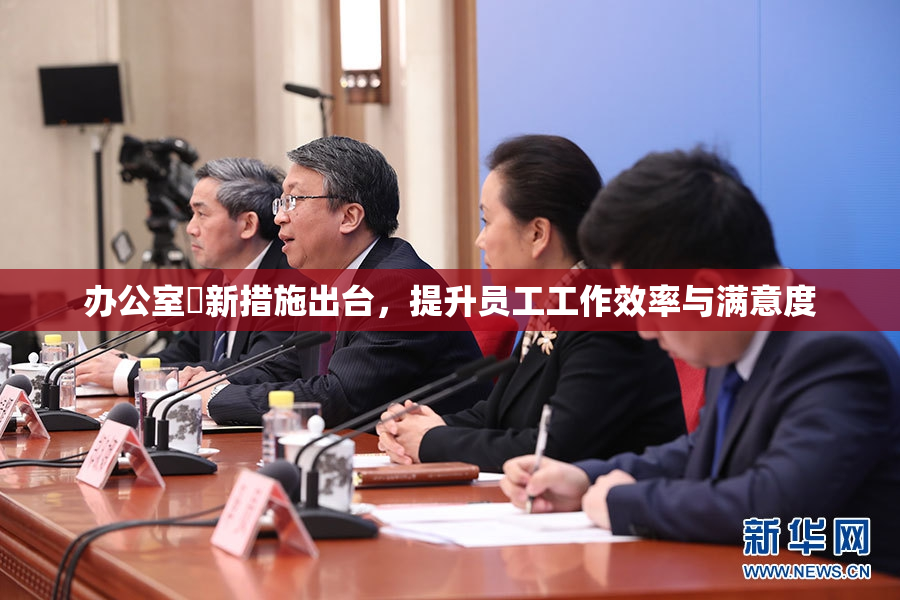 办公室強新措施出台，提升员工工作效率与满意度