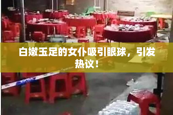 白嫩玉足的女仆吸引眼球，引发热议！