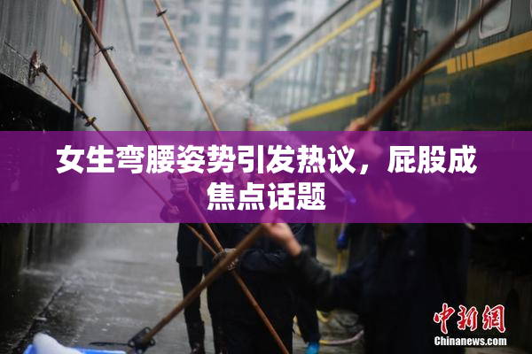 女生弯腰姿势引发热议，屁股成焦点话题