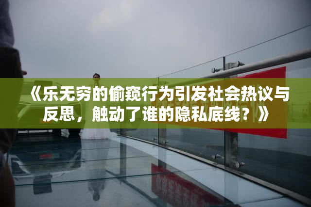 《乐无穷的偷窥行为引发社会热议与反思，触动了谁的隐私底线？》