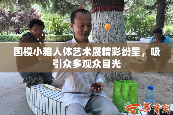 国模小雅人体艺术展精彩纷呈，吸引众多观众目光