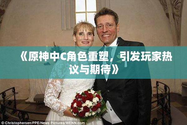《原神中C角色重塑，引发玩家热议与期待》
