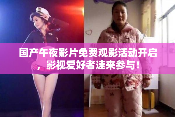国产午夜影片免费观影活动开启，影视爱好者速来参与！