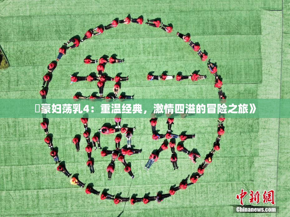 巜豪妇荡乳4：重温经典，激情四溢的冒险之旅》