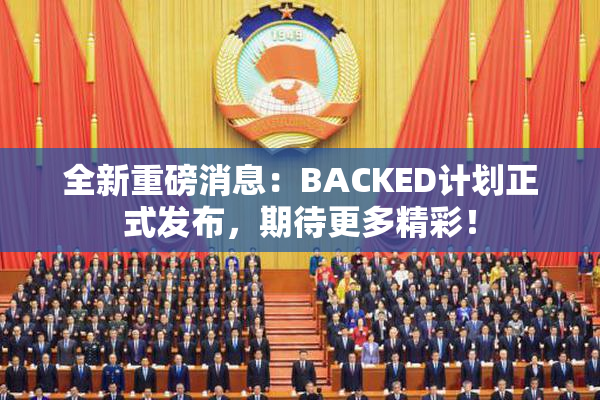 全新重磅消息：BACKED计划正式发布，期待更多精彩！