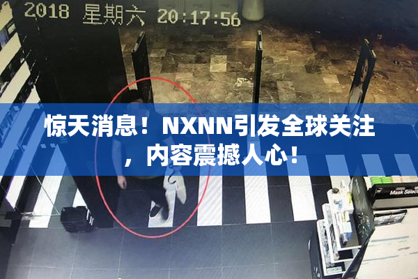 惊天消息！NXNN引发全球关注，内容震撼人心！