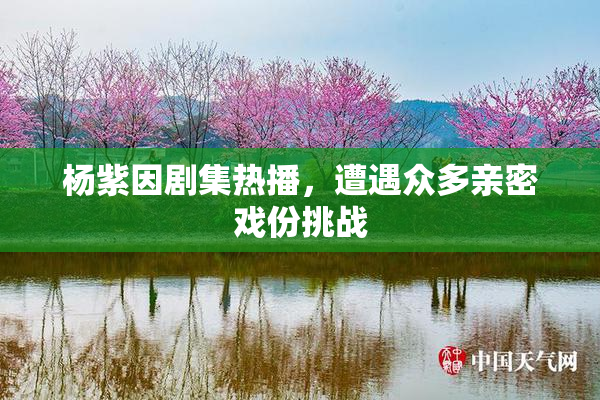 杨紫因剧集热播，遭遇众多亲密戏份挑战