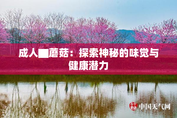成人▇蘑菇：探索神秘的味觉与健康潜力
