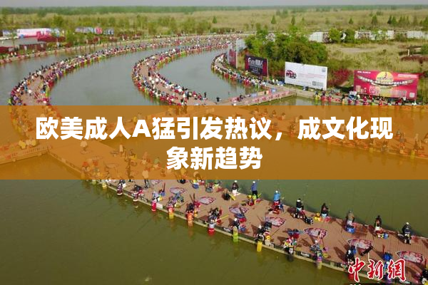 欧美成人A猛引发热议，成文化现象新趋势