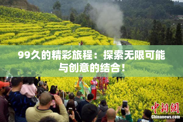 99久的精彩旅程：探索无限可能与创意的结合！