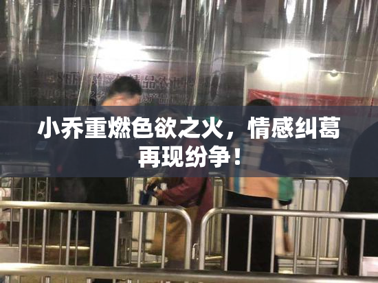 小乔重燃色欲之火，情感纠葛再现纷争！