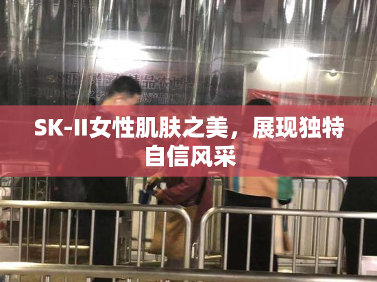 SK-II女性肌肤之美，展现独特自信风采