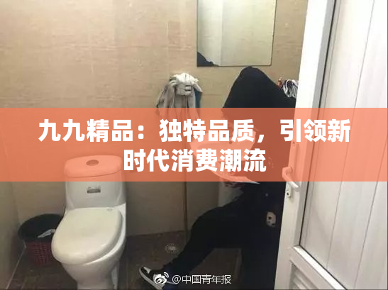 九九精品：独特品质，引领新时代消费潮流