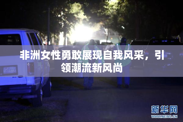 非洲女性勇敢展现自我风采，引领潮流新风尚