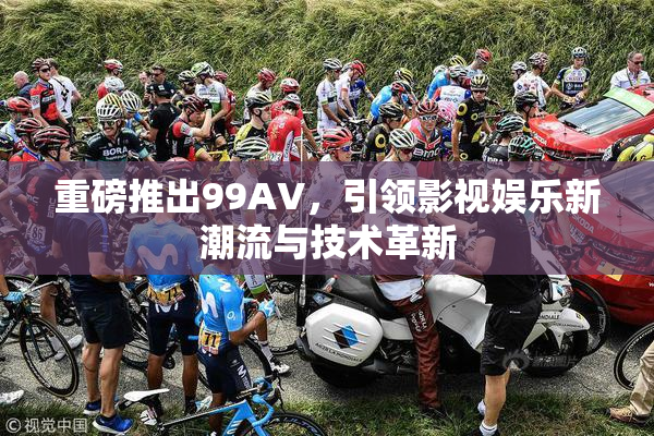 重磅推出99AV，引领影视娱乐新潮流与技术革新