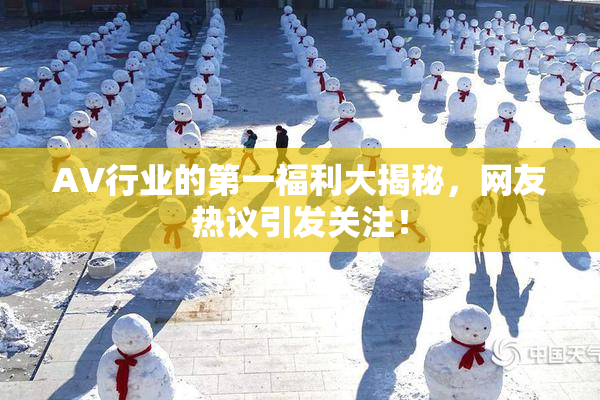 AV行业的第一福利大揭秘，网友热议引发关注！