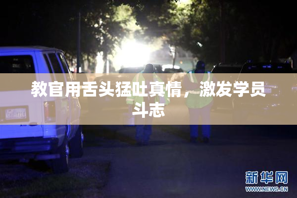 教官用舌头猛吐真情，激发学员斗志