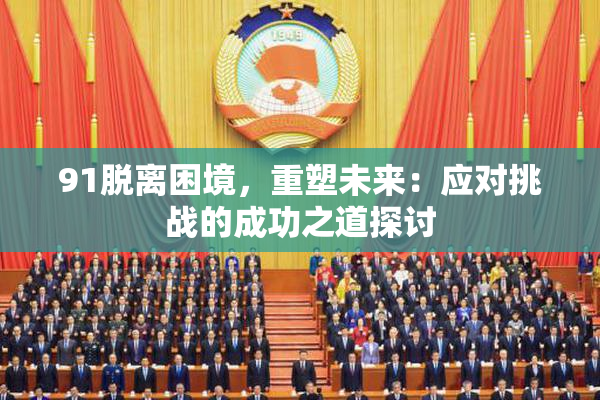 91脱离困境，重塑未来：应对挑战的成功之道探讨