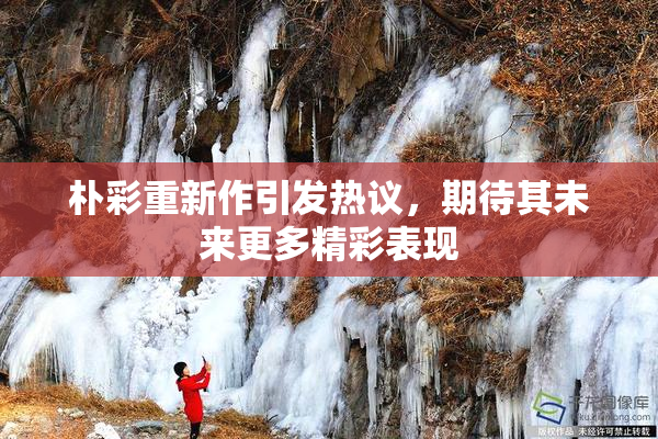 朴彩重新作引发热议，期待其未来更多精彩表现