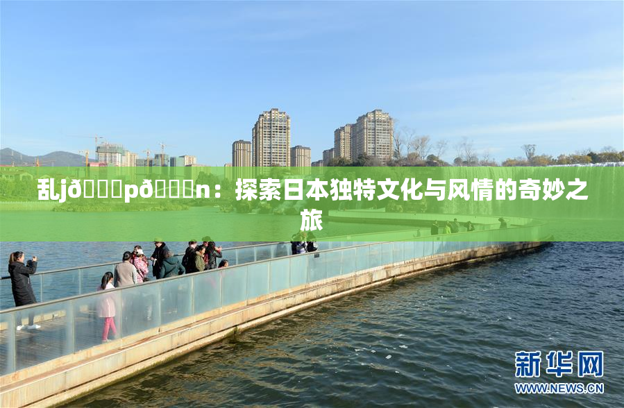 乱j🈚p🈚n：探索日本独特文化与风情的奇妙之旅