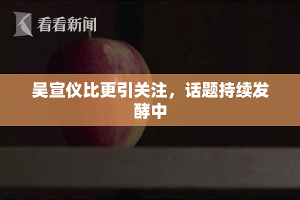 吴宣仪比更引关注，话题持续发酵中