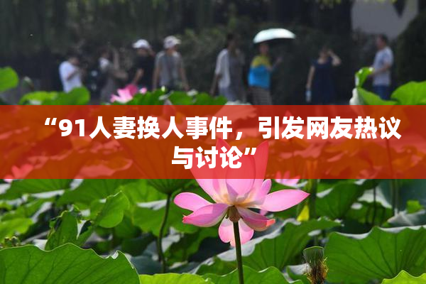“91人妻换人事件，引发网友热议与讨论”