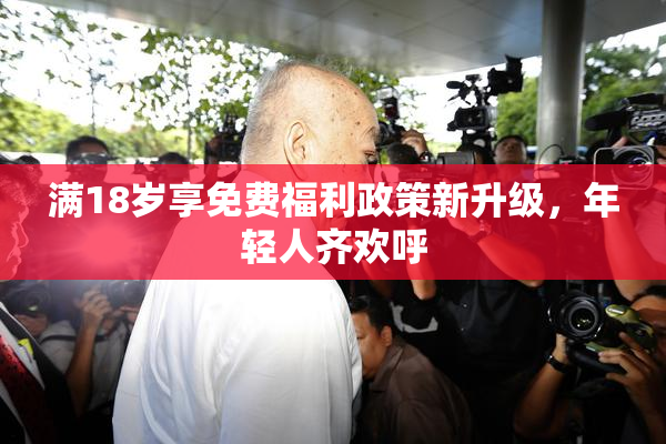 满18岁享免费福利政策新升级，年轻人齐欢呼