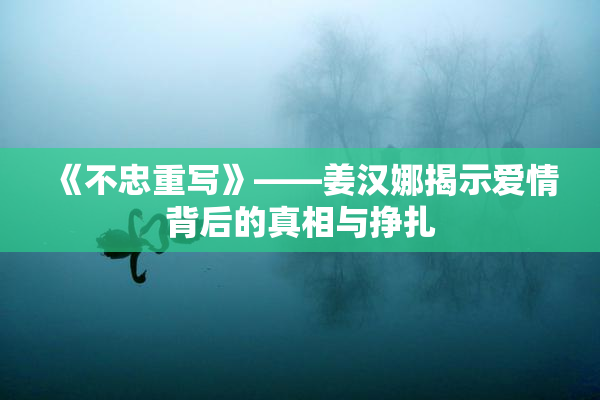 《不忠重写》——姜汉娜揭示爱情背后的真相与挣扎