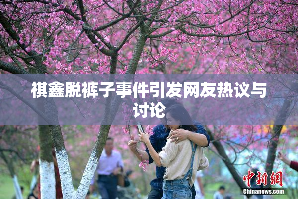 祺鑫脱裤子事件引发网友热议与讨论