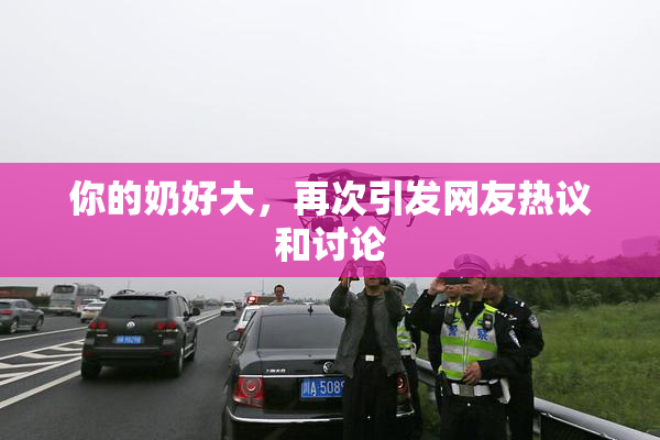 你的奶好大，再次引发网友热议和讨论