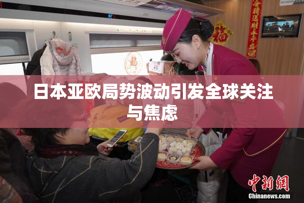 日本亚欧局势波动引发全球关注与焦虑