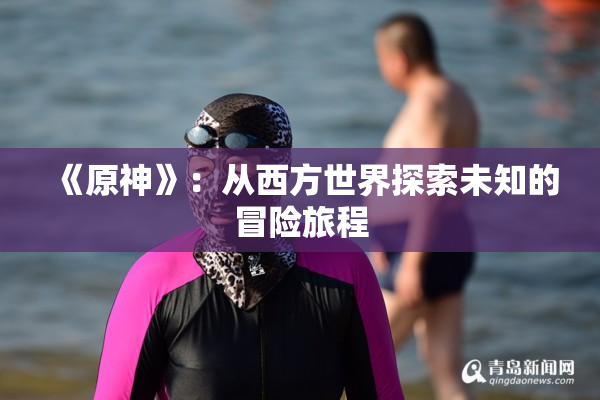 《原神》：从西方世界探索未知的冒险旅程