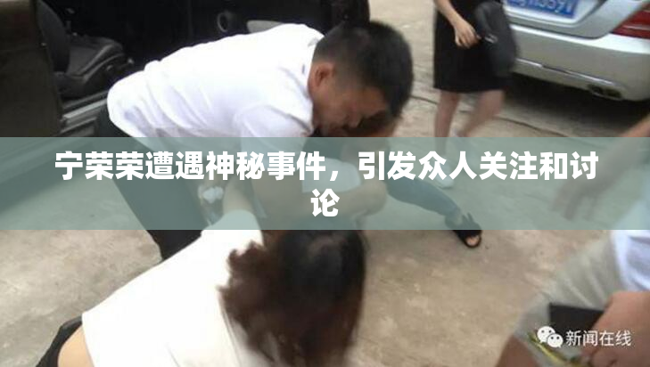 宁荣荣遭遇神秘事件，引发众人关注和讨论