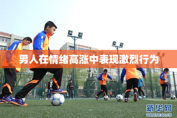 男人在情绪高涨中表现激烈行为
